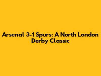 Arsenal 3-1 Spurs: A North London Derby Classic
