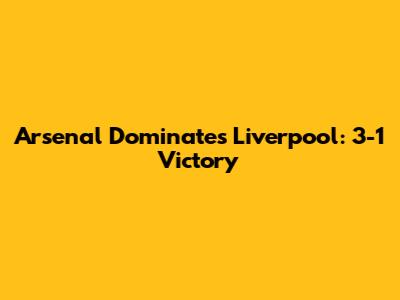 Arsenal Dominates Liverpool: 3-1 Victory