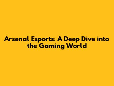 Arsenal Esports: A Deep Dive into the Gaming World