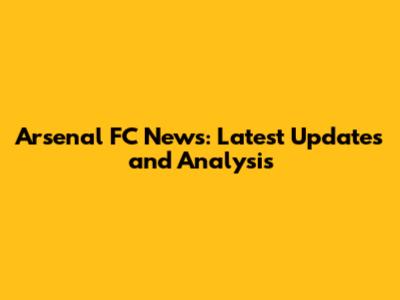 Arsenal FC News: Latest Updates and Analysis