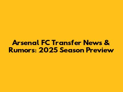 Arsenal FC Transfer News & Rumors: 2025 Season Preview
