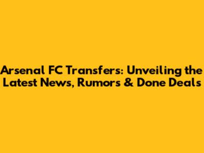 Arsenal FC Transfers: Unveiling the Latest News, Rumors & Done Deals