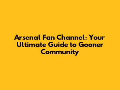 Arsenal Fan Channel: Your Ultimate Guide to Gooner Community