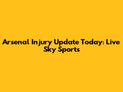 Arsenal Injury Update Today: Live Sky Sports