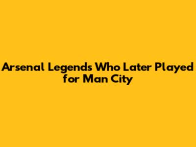 Arsenal Legends Who Later Played for Man City
