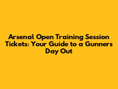 Arsenal Open Training Session Tickets: Your Guide to a Gunners' Day Out