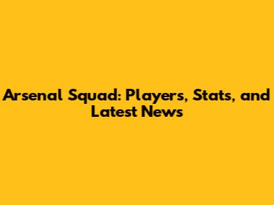 Arsenal Squad: Players, Stats, and Latest News