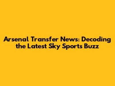 Arsenal Transfer News: Decoding the Latest Sky Sports Buzz