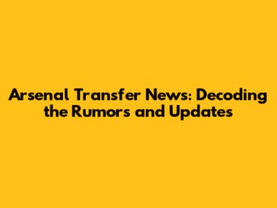 Arsenal Transfer News: Decoding the Rumors and Updates