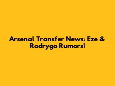 Arsenal Transfer News: Eze & Rodrygo Rumors!