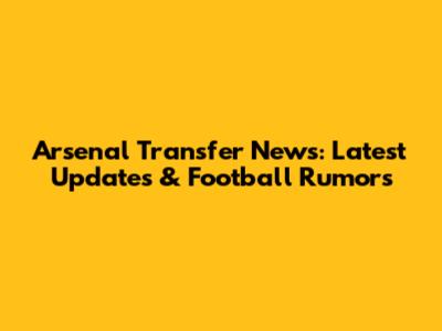 Arsenal Transfer News: Latest Updates & Football Rumors