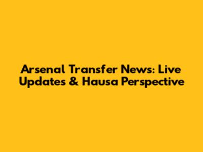 Arsenal Transfer News: Live Updates & Hausa Perspective