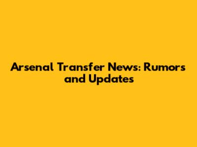 Arsenal Transfer News: Rumors and Updates