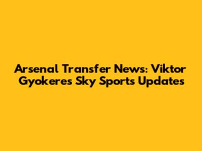 Arsenal Transfer News: Viktor Gyokeres Sky Sports Updates