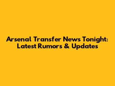 Arsenal Transfer News Tonight: Latest Rumors & Updates