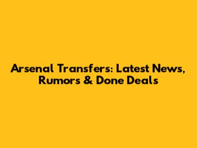 Arsenal Transfers: Latest News, Rumors & Done Deals