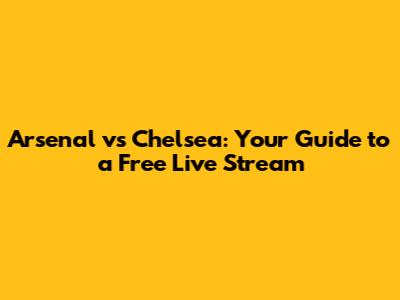 Arsenal vs Chelsea: Your Guide to a Free Live Stream