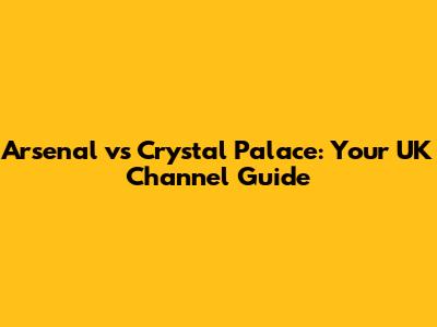 Arsenal vs Crystal Palace: Your UK Channel Guide