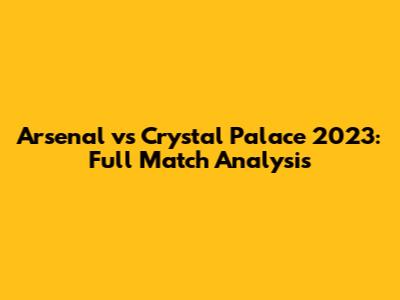 Arsenal vs Crystal Palace 2023: Full Match Analysis