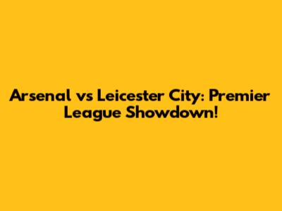 Arsenal vs Leicester City: Premier League Showdown!