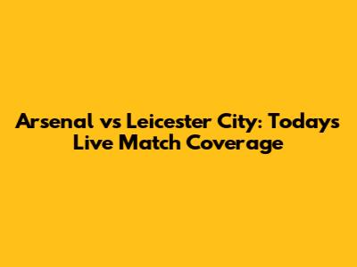 Arsenal vs Leicester City: Today's Live Match Coverage