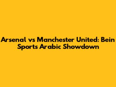 Arsenal vs Manchester United: Bein Sports Arabic Showdown
