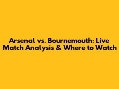 Arsenal vs. Bournemouth: Live Match Analysis & Where to Watch