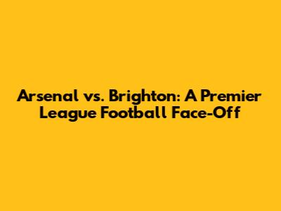 Arsenal vs. Brighton: A Premier League Football Face-Off