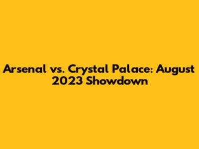 Arsenal vs. Crystal Palace: August 2023 Showdown
