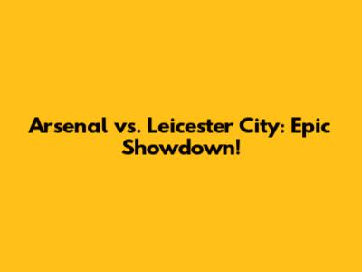 Arsenal vs. Leicester City: Epic Showdown!