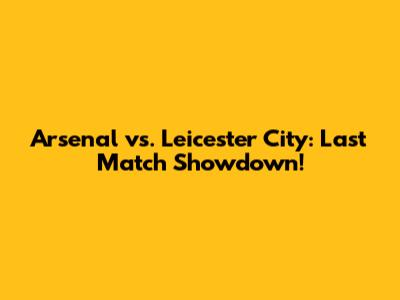 Arsenal vs. Leicester City: Last Match Showdown!