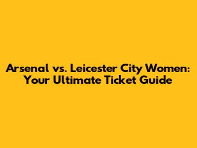 Arsenal vs. Leicester City Women: Your Ultimate Ticket Guide