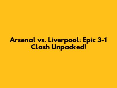 Arsenal vs. Liverpool: Epic 3-1 Clash Unpacked!