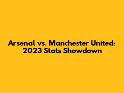 Arsenal vs. Manchester United: 2023 Stats Showdown
