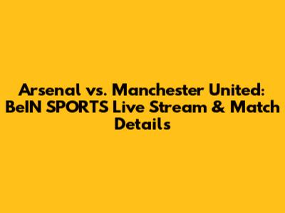 Arsenal vs. Manchester United: BeIN SPORTS Live Stream & Match Details