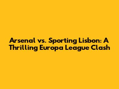 Arsenal vs. Sporting Lisbon: A Thrilling Europa League Clash