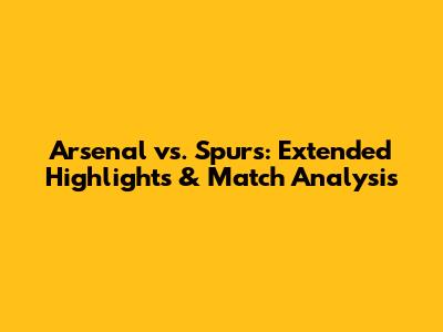 Arsenal vs. Spurs: Extended Highlights & Match Analysis