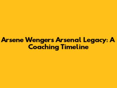 Arsene Wenger's Arsenal Legacy: A Coaching Timeline