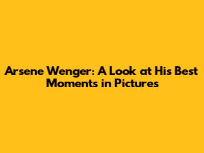 Arsene Wenger: A Look at His Best Moments in Pictures