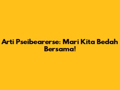 Arti 'Pseibearerse': Mari Kita Bedah Bersama!
