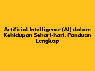 Artificial Intelligence (AI) dalam Kehidupan Sehari-hari: Panduan Lengkap