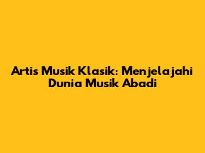 Artis Musik Klasik: Menjelajahi Dunia Musik Abadi