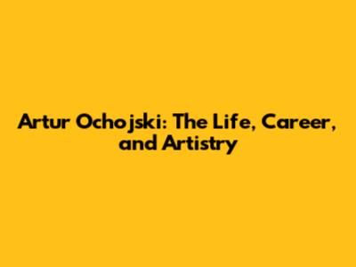 Artur Ochojski: The Life, Career, and Artistry