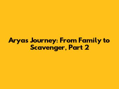 Arya's Journey: From Family to Scavenger, Part 2