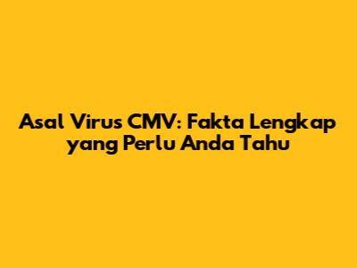 Asal Virus CMV: Fakta Lengkap yang Perlu Anda Tahu