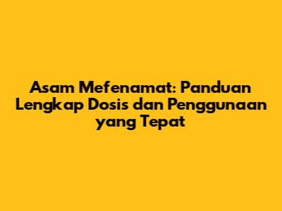 Asam Mefenamat: Panduan Lengkap Dosis dan Penggunaan yang Tepat