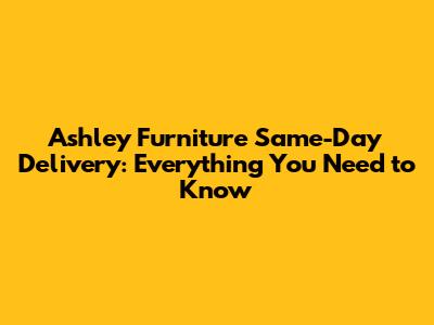 Ashley Furniture Same-Day Delivery: Everything You Need to Know