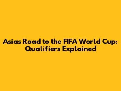Asia's Road to the FIFA World Cup: Qualifiers Explained