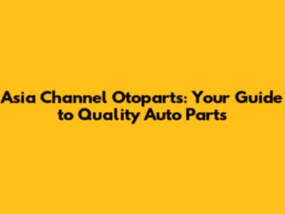 Asia Channel Otoparts: Your Guide to Quality Auto Parts