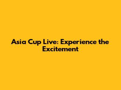 Asia Cup Live: Experience the Excitement